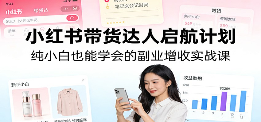 小红书带货达人启航计划：纯小白也能学会的副业增收实战课-创业资源网