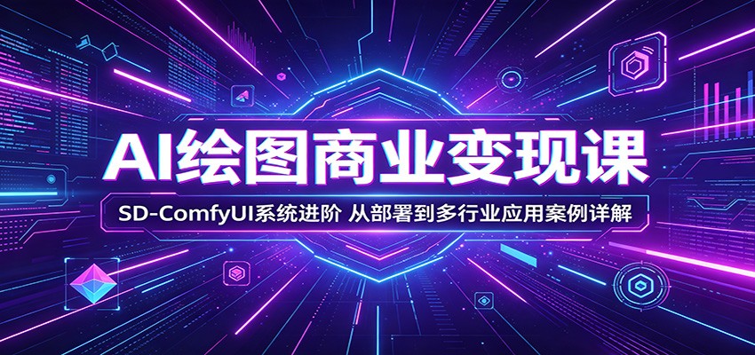 AI绘图商业变现课：SD-ComfyUI系统进阶，从部署到多行业应用案例详解-创业资源网