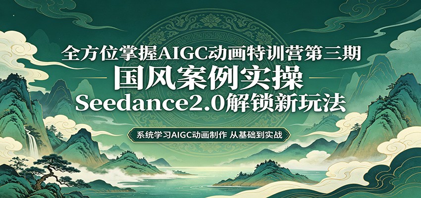 零基础AIGC动画精通第三期：国风案例实操，Seedance2.0解锁新玩法-创业资源网