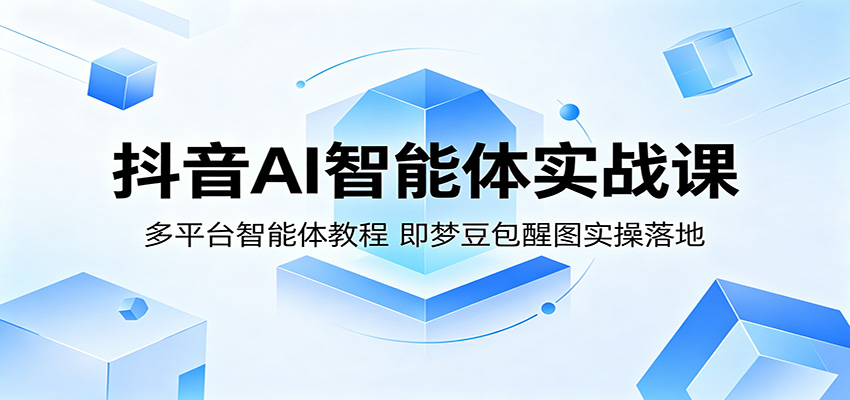 抖音AI智能体实战课：多平台智能体教程，即梦豆包醒图实操落地-创业资源网