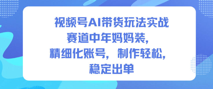 视频号AI带货玩法实战，赛道中年妈妈装，精细化账号，制作轻松，稳定出单-创业资源网