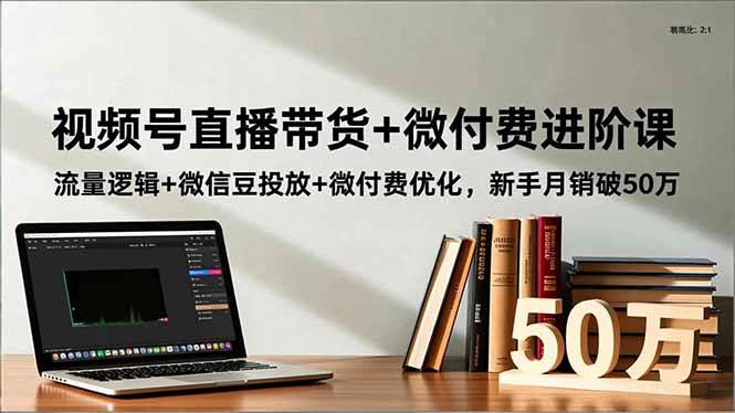 （16684期）视频号直播带货+微付费进阶课：流量逻辑+微信豆投放+微付费优化，新手月销破50万-创业资源网