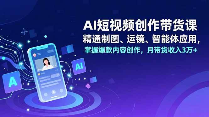 （16871期）AI短视频创作带货课，精通制图、运镜、智能体应用，掌握爆款内容创作，月带货收入3万+-创业资源网