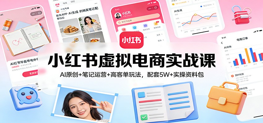 小红书虚拟电商实战课:AI原创+笔记运营+高客单玩法,配套5W+实操资料包-创业资源网
