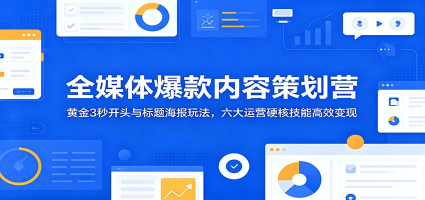 全媒体爆款内容策划营:黄金3秒开头与标题海报玩法,六大运营硬核技能高效变现-创业资源网