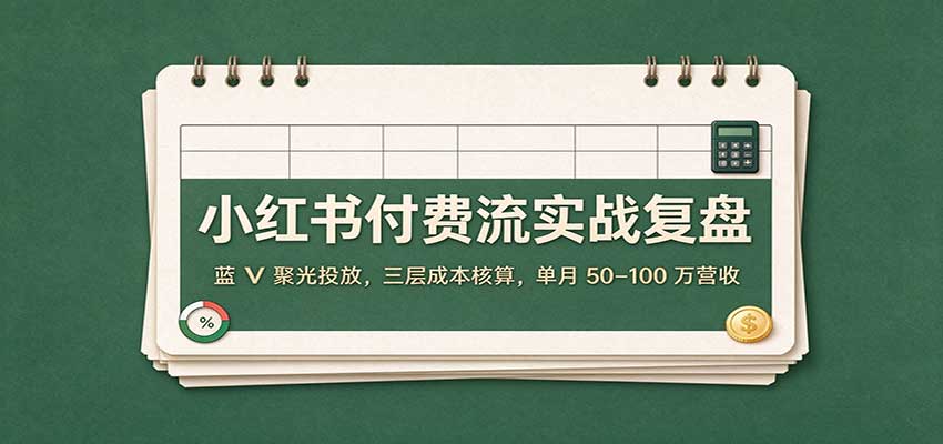 小红书付费流实战复盘：蓝V聚光投放，三层成本核算，单月50–100万营收-创业资源网