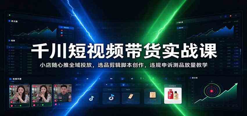 千川短视频带货实战课：小店随心推全域投放，选品剪辑脚本创作，违规申诉测品放量教学-创业资源网