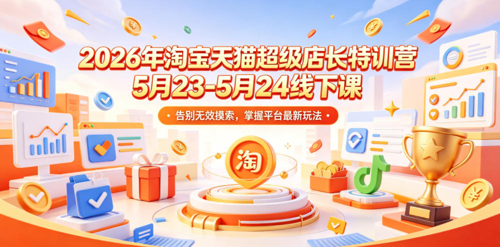 2026年淘宝天猫超级店长特训营5月23-5月24线下课，告别无效摸索，掌握平台最新玩法-创业资源网