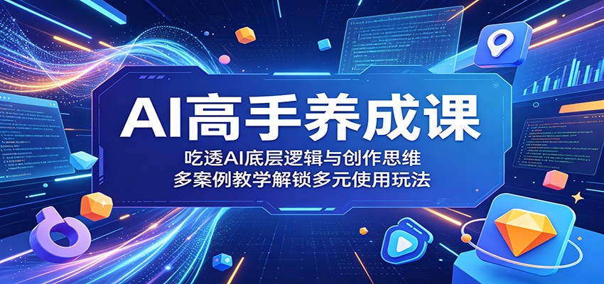 AI高手养成课：吃透AI底层逻辑与创作思维，多案例教学解锁多元使用玩法-创业资源网