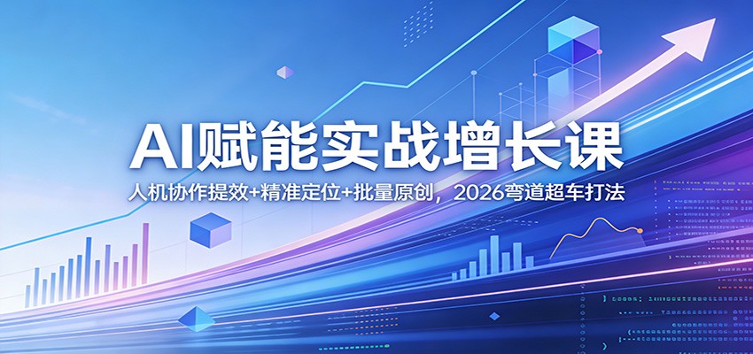 AI赋能实战增长课：人机协作提效+精准定位+批量原创，2026弯道超车打法-创业资源网