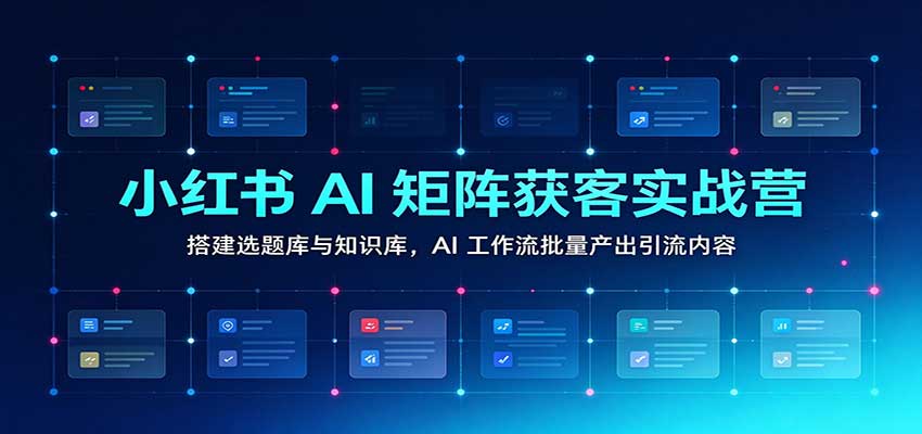 小红书AI矩阵获客实战营：搭建选题库与知识库，AI工作流批量产出引流内容-创业资源网