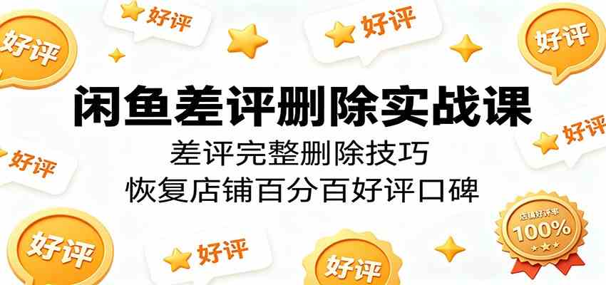 闲鱼差评删除实战课：差评完整删除技巧，恢复店铺百分百好评口碑-创业资源网