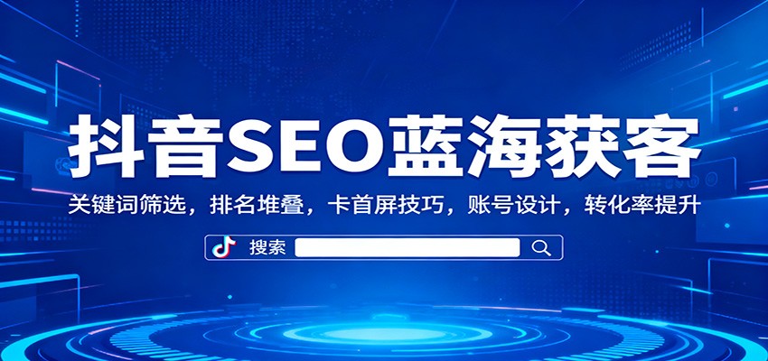 抖音SEO蓝海获客：关键词筛选，排名堆叠，卡首屏技巧，账号设计，转化率提升-创业资源网