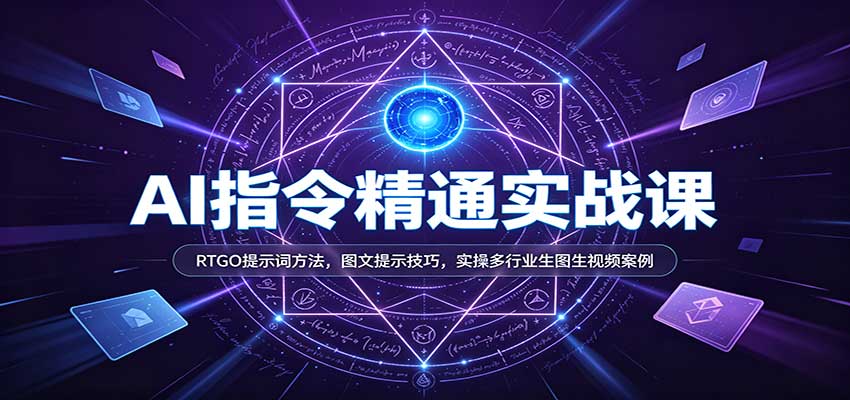 AI指令精通实战课:RTGO提示词方法,图文提示技巧,实操多行业生图生视频案例-创业资源网
