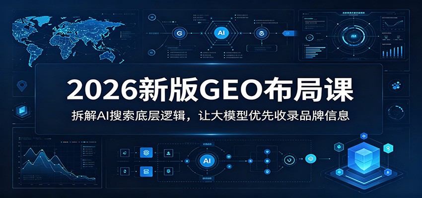 2026新版GEO布局课：拆解AI搜索底层逻辑，让大模型优先收录品牌信息-创业资源网
