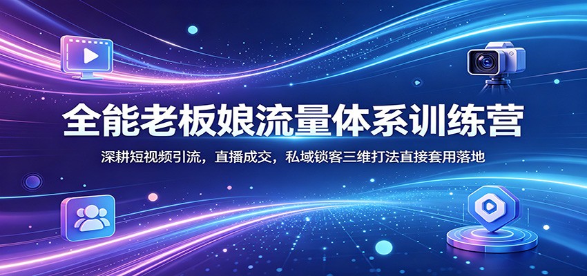 全能老板娘流量体系训练营：深耕短视频引流，直播成交，私域锁客三维打法直接套用落地-创业资源网