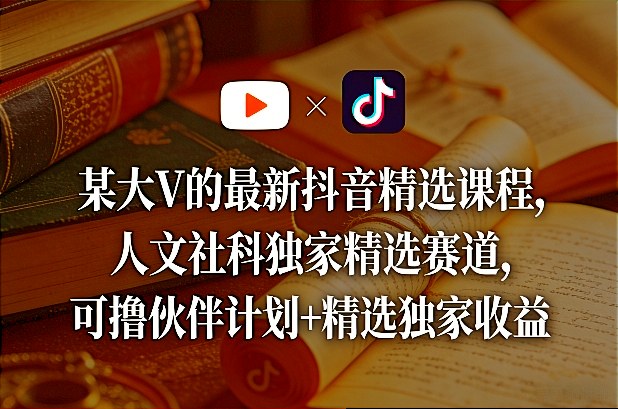 某大V的最新抖音精选课程，人文社科独家精选赛道，可撸伙伴计划+精选独家收益-创业资源网