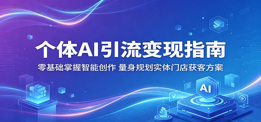 个体AI引流变现指南：零基础掌握智能创作，量身规划实体门店获客方案-创业资源网