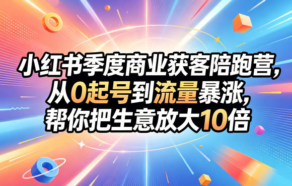小红书季度商业获客陪跑营,从0起号到流量暴涨,帮你把生意放大10倍-创业资源网