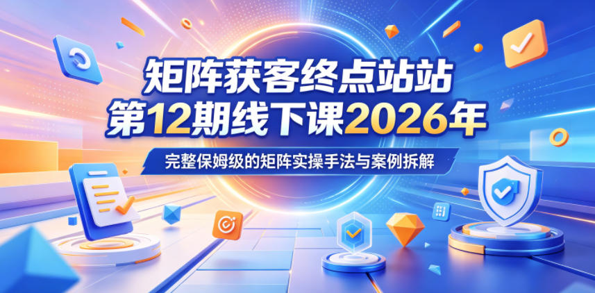矩阵获客终点站第12期线下课2026年5月22-23号,完整保姆级的矩阵实操手法与案例拆解-创业资源网