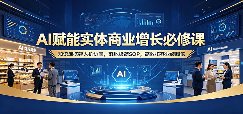 AI赋能实体商业增长必修课：知识库搭建人机协同，落地极简SOP，高效拓客业绩翻倍-创业资源网