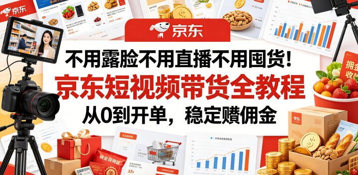 不用露脸不用直播不用囤货！京东短视频带货全教程，从0到开单，稳定賺佣金-创业资源网