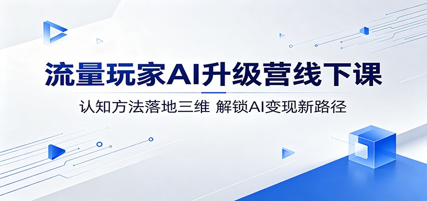 流量玩家AI升级营线下课：认知方法落地三维，解锁AI变现新路径-创业资源网