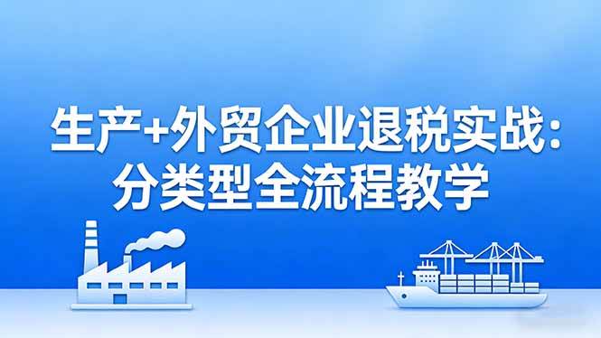 （17602期）生产+外贸企业退税实战：分类型全流程教学，生产企业留抵退税最大化+外贸企业退税系统申报-创业资源网
