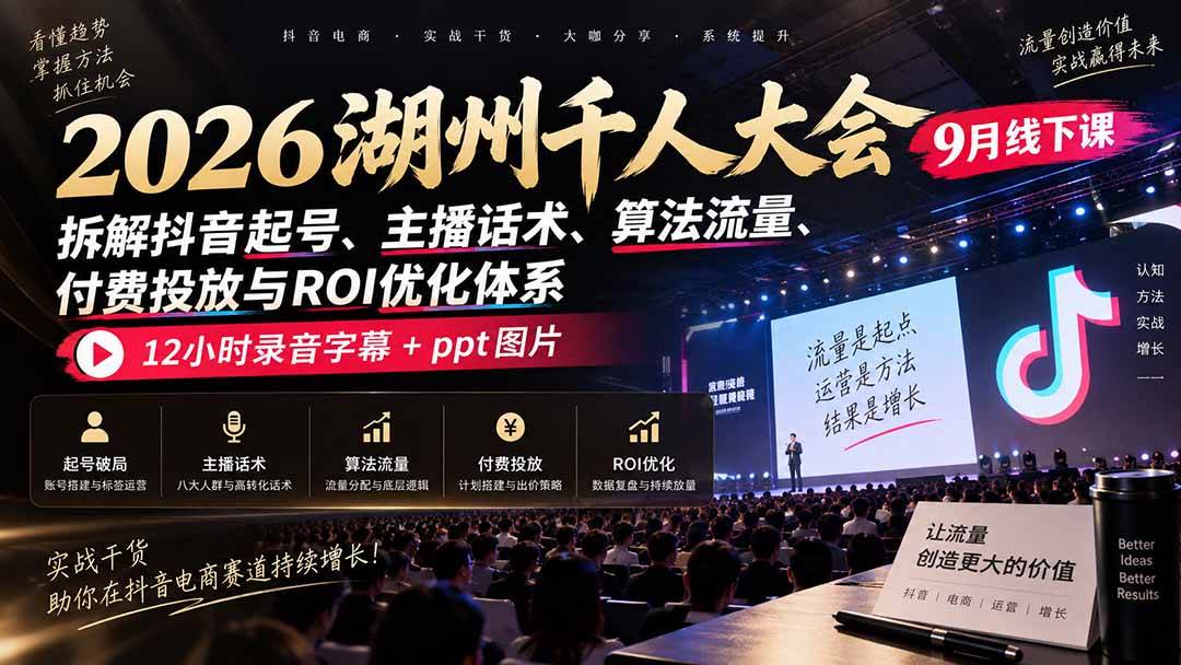 （20525期）2026湖州千人大会9月线下课：拆解抖音起号、主播话术、算法流量、付费投放与ROI优化体系，12小时录音字幕+ppt图片-创业资源网