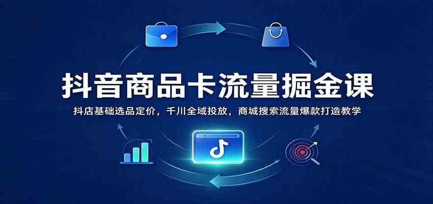抖音商品卡流量掘金课：抖店基础选品定价，千川全域投放，商城搜索流量爆款打造教学-创业资源网