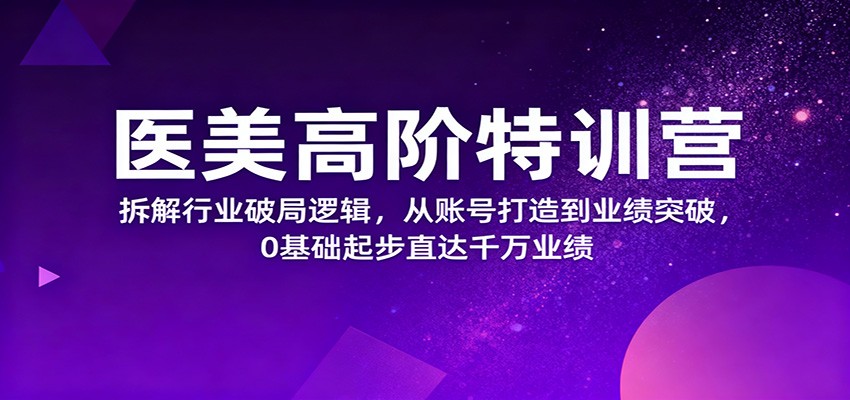 医美高阶特训营,拆解行业破局逻辑,从账号打造到业绩突破,0基础起步直达千万业绩-创业资源网