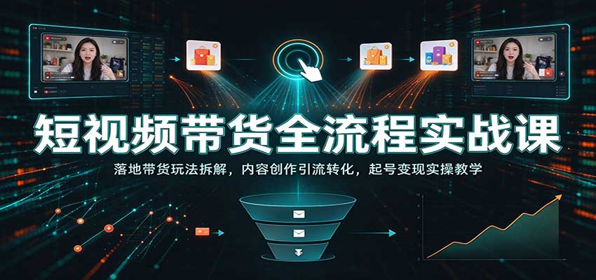 短视频带货全流程实战课：落地带货玩法拆解，内容创作引流转化，起号变现实操教学-创业资源网