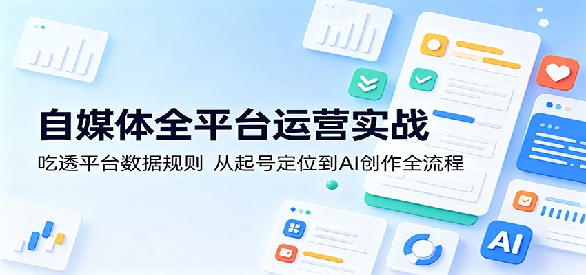 自媒体全平台运营实战：吃透平台数据规则，从起号定位到AI创作全流程-创业资源网