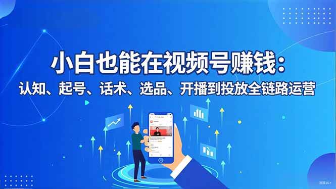 （16626期）小白也能在视频号赚钱：认知、起号、话术、选品、开播到投放全链路运营-创业资源网