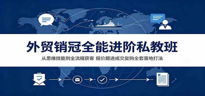 外贸销冠全能进阶私教班:从思维技能到全流程获客,报价跟进成交复购全套落地打法-创业资源网