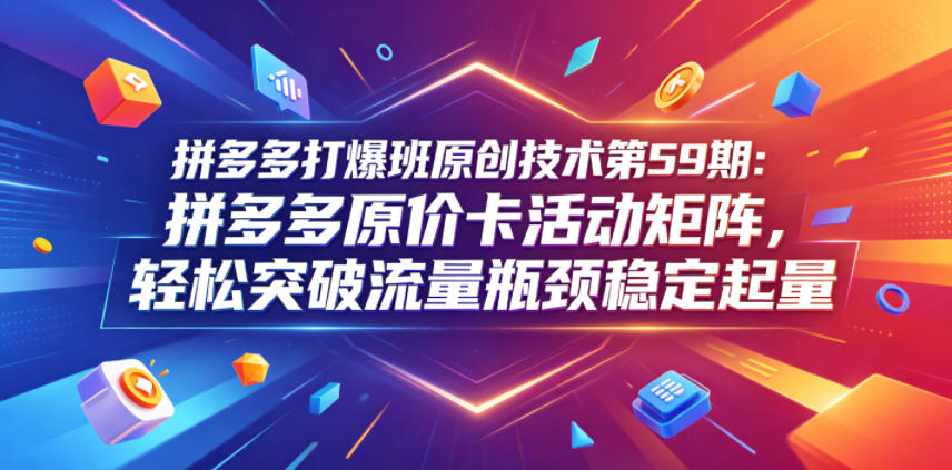 拼多多打爆班原创技术第59期：拼多多原价卡活动矩阵，轻松突破流量瓶颈稳定起量-创业资源网