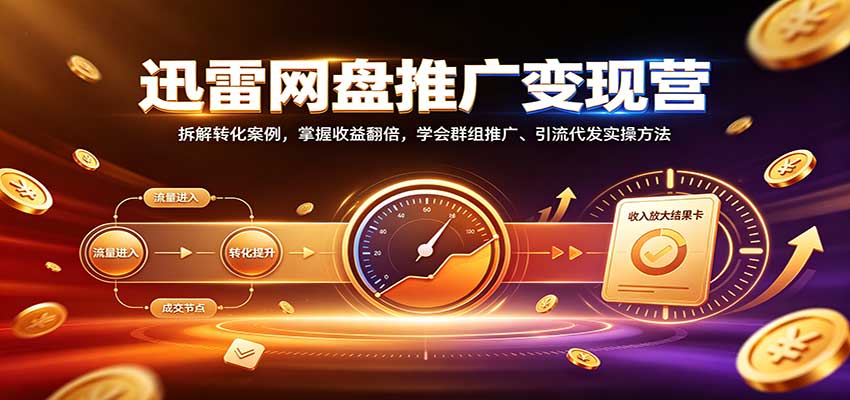 迅雷网盘推广变现营：拆解转化案例，掌握收益翻倍，学会群组推广、引流代发实操方法-创业资源网