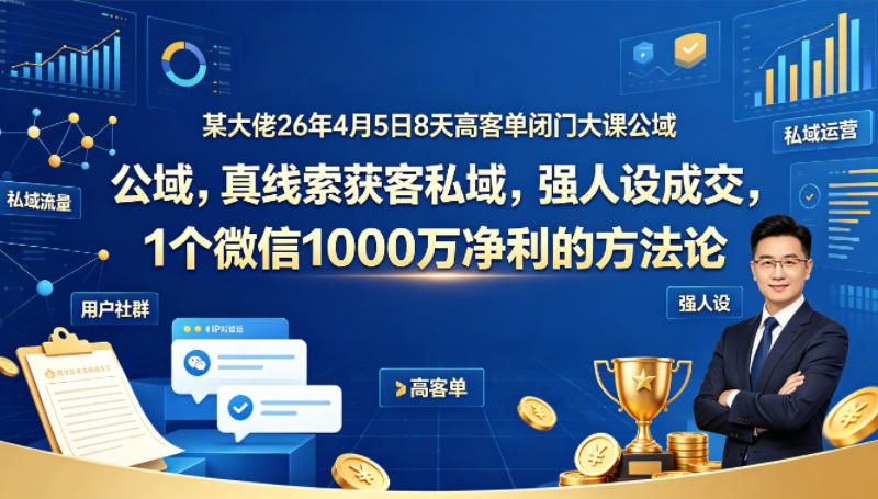 某大佬26年4月5日8天高客单闭门大课公域，真线索获客私域，强人设成交，1个微信1000W净利的方法论-创业资源网