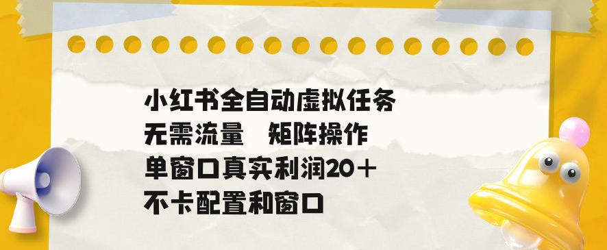 小红书全自动虚拟任务，矩阵操作无需流量，单窗口20+真实收益，不卡配置和窗口【揭秘】-创业资源网
