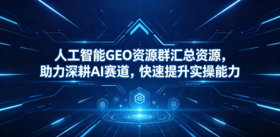 人工智能GEO资源群汇总资源，助力深耕AI赛道，快速提升实操能力-创业资源网
