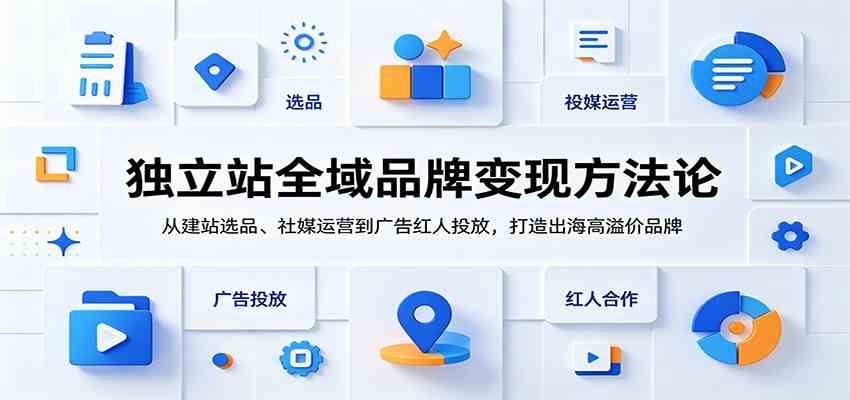 独立站全域品牌变现方法论：从建站选品、社媒运营到广告红人投放，打造出海高溢价品牌-创业资源网