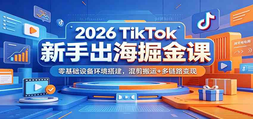 2026 TikTok新手出海掘金课：零基础设备环境搭建，混剪搬运+多链路变现-创业资源网