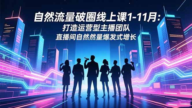 （16810期）自然流量破圈线上课1-11月：打造运营型主播团队 直播间自然流量爆发式增长-创业资源网