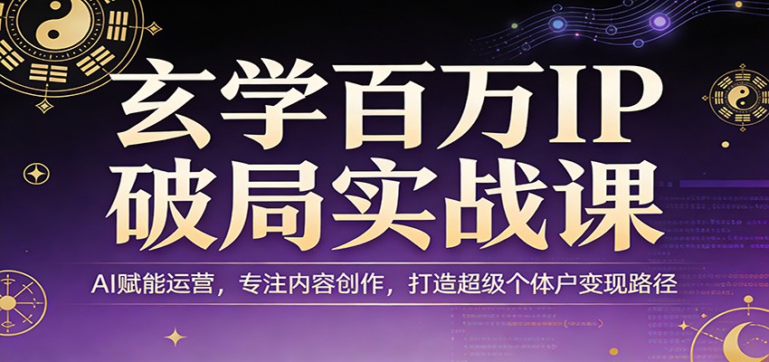 玄学百万IP破局实战课：AI赋能运营，专注内容创作，打造超级个体户变现路径-创业资源网