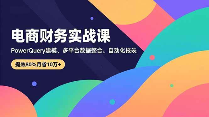 （16746期）电商财务实战课，Power Query建模、多平台数据整合、自动化报表，提效80%月省10万+-创业资源网