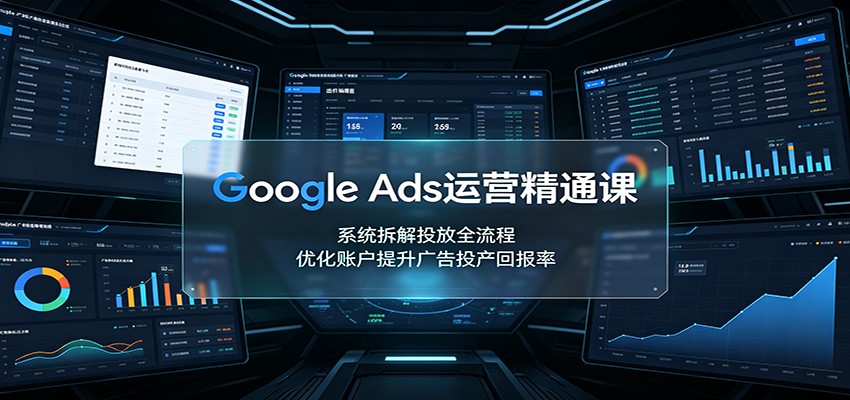 Google Ads运营精通课：系统拆解投放全流程，优化账户提升广告投产回报率-创业资源网