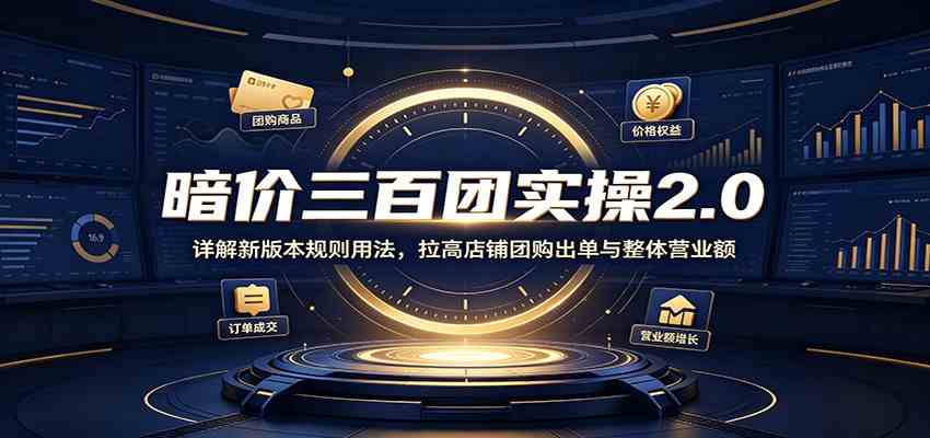 暗价三百团实操2.0：详解新版本规则用法，拉高店铺团购出单与整体营业额-创业资源网