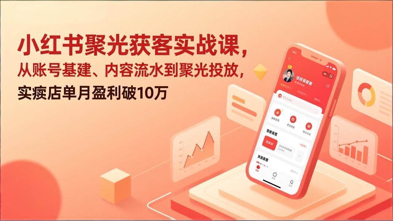 （17377期）小红书聚光获客实战课，从账号基建、内容流水到聚光投放，实体店单月盈利破10万-创业资源网