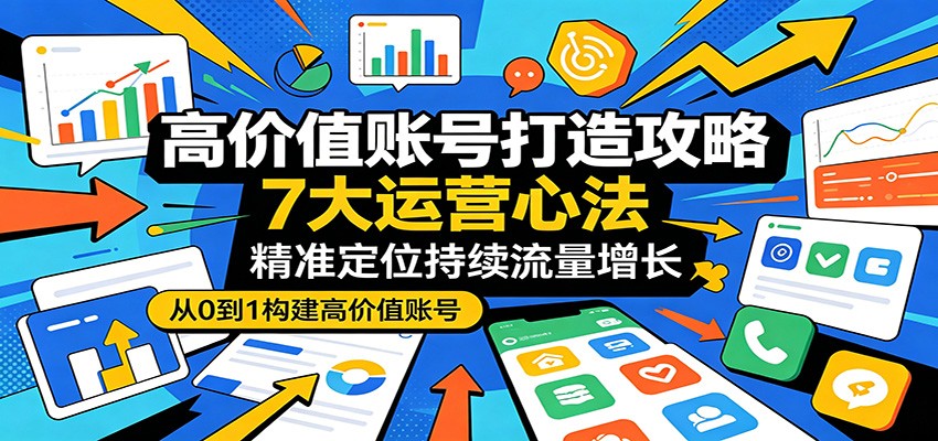高价值账号打造攻略：7大运营心法，精准定位持续流量增长-创业资源网