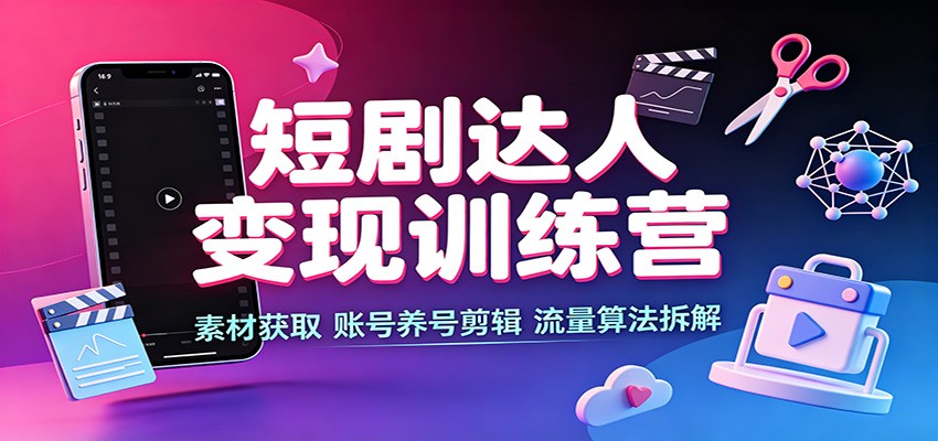 短剧达人变现训练营：素材获取，账号养号剪辑，流量算法拆解-创业资源网